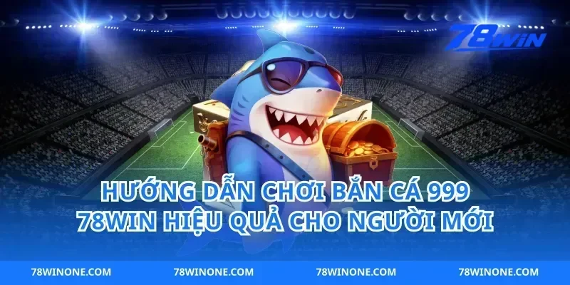 Hướng dẫn chơi bắn cá 999 78win hiệu quả cho người mới