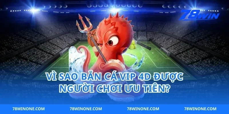 Vì sao bắn cá vip 4d được người chơi ưu tiên?
