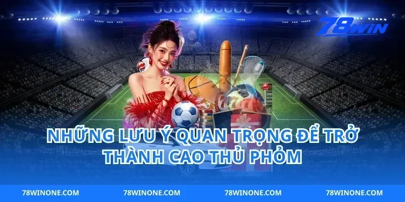 Những Lưu Ý Quan Trọng Để Trở Thành Cao Thủ Phỏm