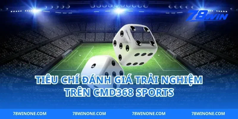 Tiêu chí đánh giá trải nghiệm trên cmd368 sports
