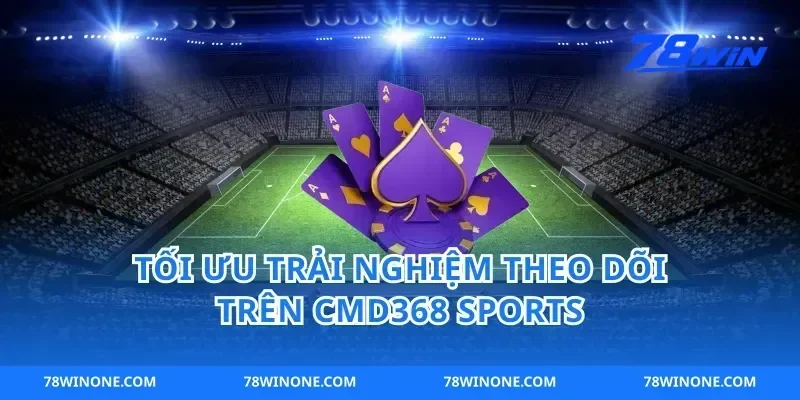 Tối ưu trải nghiệm theo dõi trên cmd368 sports