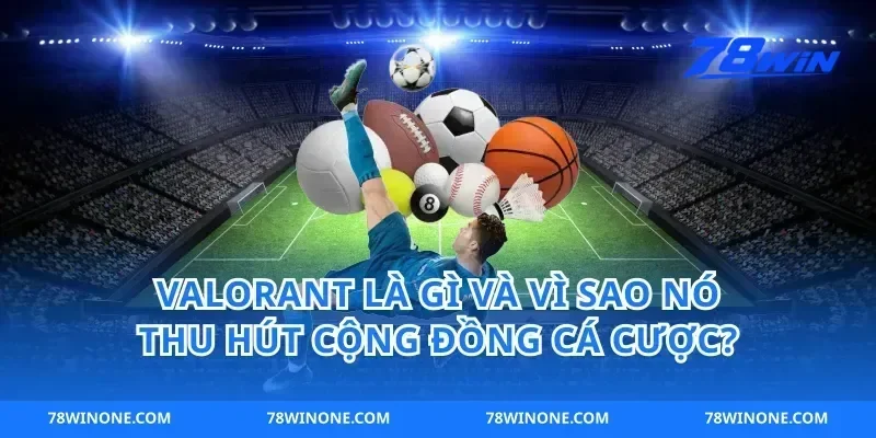 Valorant Là Gì Và Vì Sao Nó Thu Hút Cộng Đồng Cá Cược?