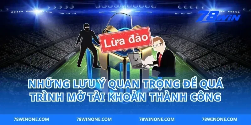 Những Lưu Ý Quan Trọng Để Quá Trình Mở Tài Khoản Thành Công