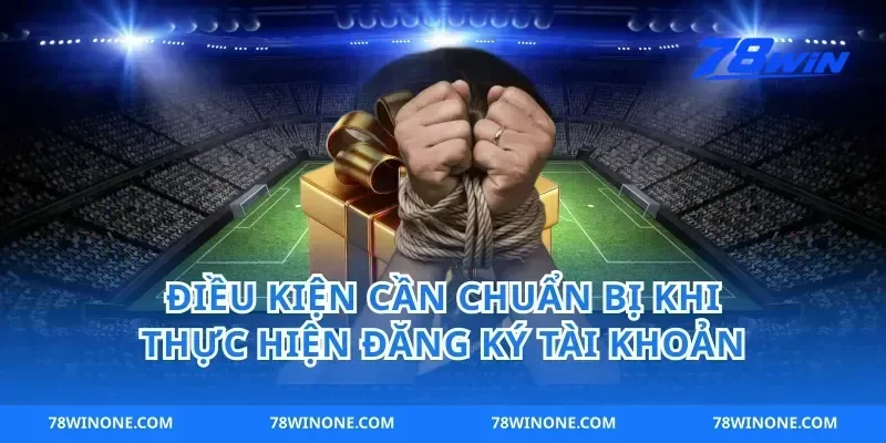 Điều Kiện Cần Chuẩn Bị Khi Thực Hiện Đăng Ký Tài Khoản