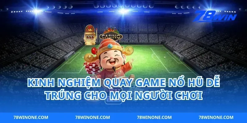 Kinh Nghiệm Quay Game Nổ Hũ Dễ Trúng Cho Mọi Người Chơi