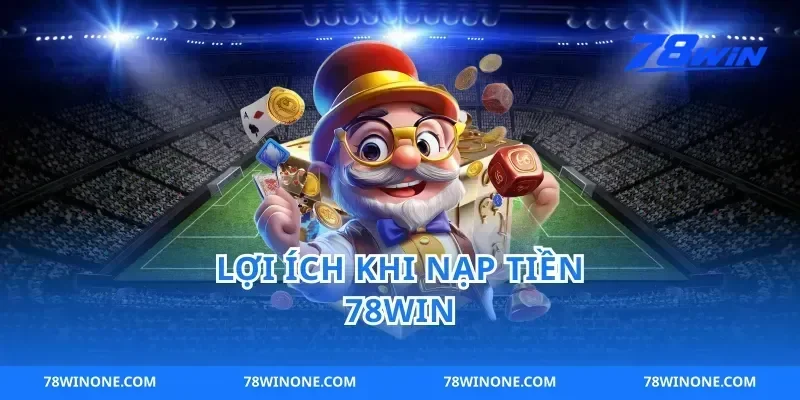 Lợi ích khi nạp tiền 78win