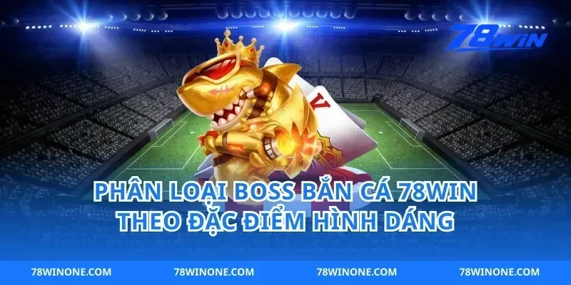 Phân Loại Boss Bắn Cá 78win Theo Đặc Điểm Hình Dáng