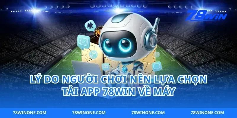 Lý Do Người Chơi Nên Lựa Chọn Tải App 78win Về Máy