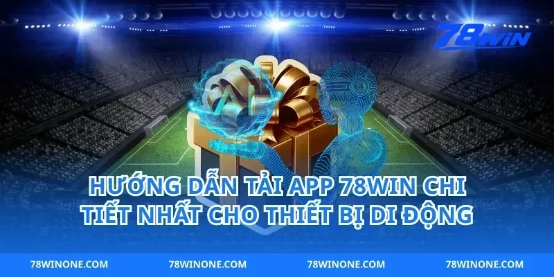 Hướng Dẫn Tải App 78win Chi Tiết Nhất Cho Thiết Bị Di Động
