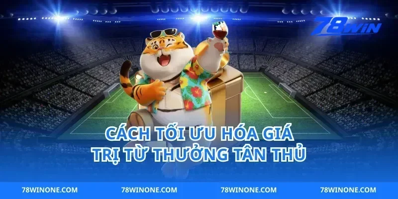Cách Tối Ưu Hóa Giá Trị Từ Thưởng Tân Thủ