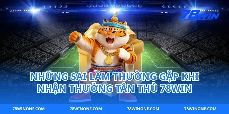 Những Sai Lầm Thường Gặp Khi Nhận Thưởng Tân Thủ 78win