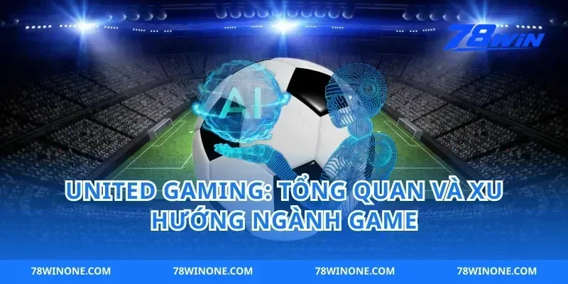 United gaming: Tổng quan và xu hướng ngành game