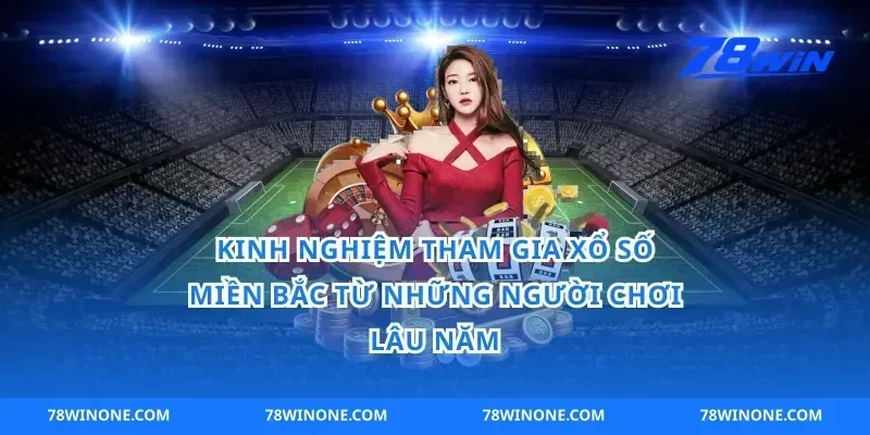 Kinh Nghiệm Tham Gia Xổ Số Miền Bắc Từ Những Người Chơi Lâu Năm